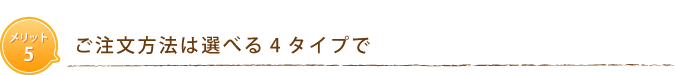 メリット5　ご注文方法は選べる4タイプで