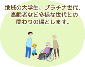 地域の大学生、プラチナ世代、高齢者など多様な世代との関わりの場とします。