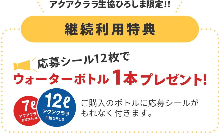 アクアクララ生協ひろしま限定！！
【継続利用特典】
応募シール10枚でウォーターボトル1本プレゼント!
定期配達日のご購入のボトルに応募シールがもれなく付きます。