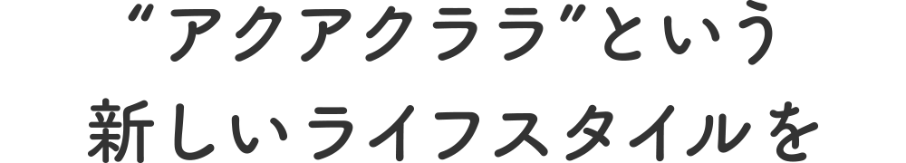 “アクアクララ”という新しいライフスタイルを