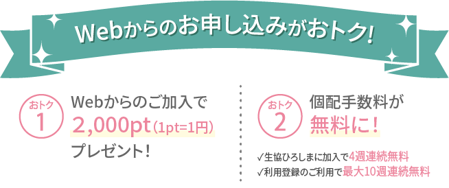 Webからのお申し込みでおトク!Webからのご加入で1,000pt（1pt=1円）プレゼント、個配手数料が無料に！