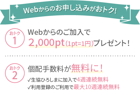 Webからのお申し込みでおトク!Webからのご加入で1,000pt（1pt=1円）プレゼント、個配手数料が無料に！