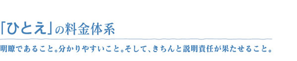 「ひとえ」の料金体系明瞭であること。分かりやすいこと。そして、きちんと説明責任が果たせること。