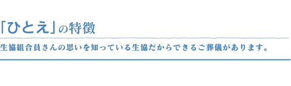 「ひとえ」の特徴生協組合員さんの思いを知っている生協だからできるご葬儀があります。